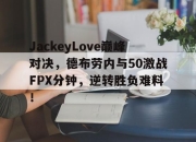 AYX-JackeyLove巅峰对决，德布劳内与50激战FPX分钟，逆转胜负难料！的简单介绍